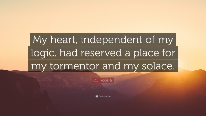 C.J. Roberts Quote: “My heart, independent of my logic, had reserved a place for my tormentor and my solace.”