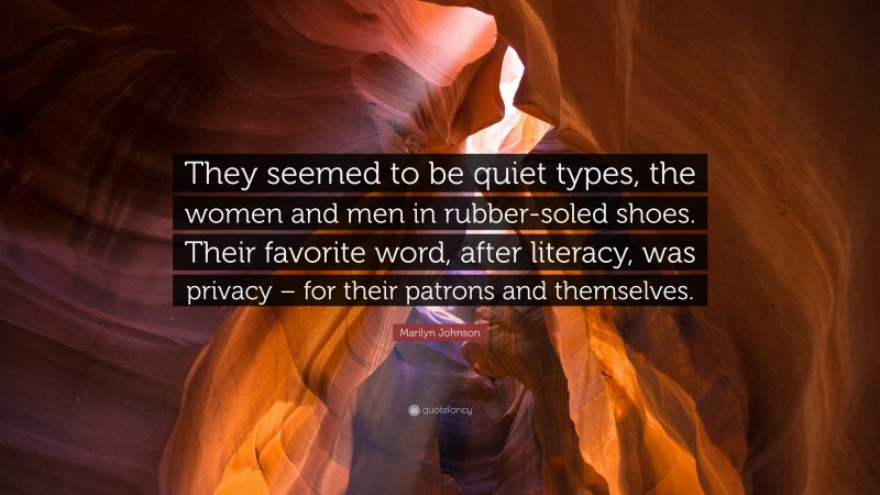 Marilyn Johnson Quote: “They seemed to be quiet types, the women and men in rubber-soled shoes. Their favorite word, after literacy, was privacy – for their patrons and themselves.”