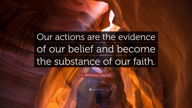 L. Whitney Clayton Quote: “Our actions are the evidence of our belief and become the substance of our faith.”