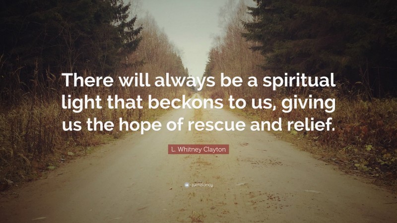 L. Whitney Clayton Quote: “There will always be a spiritual light that beckons to us, giving us the hope of rescue and relief.”