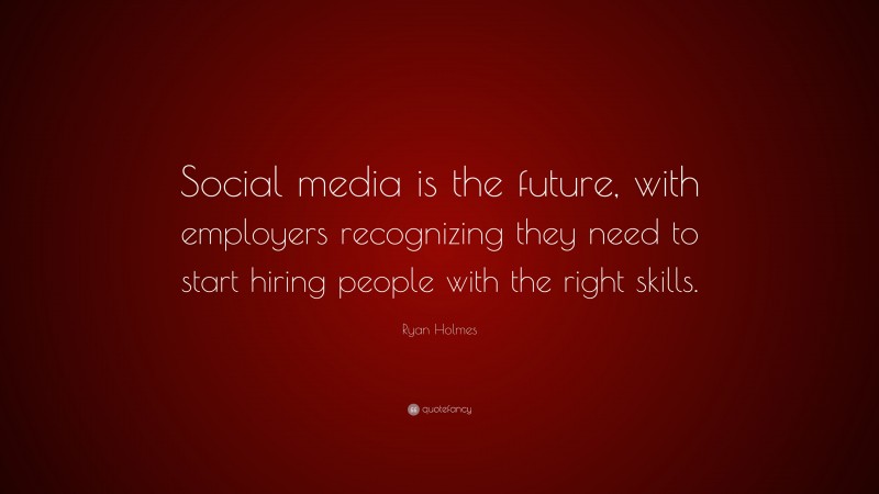 Ryan Holmes Quote: “Social media is the future, with employers recognizing they need to start hiring people with the right skills.”