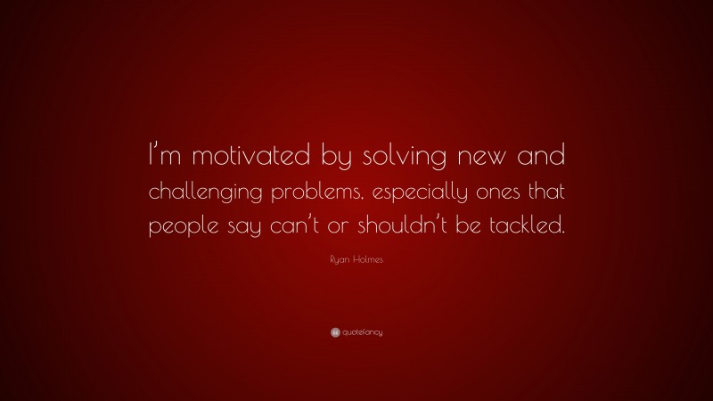 Ryan Holmes Quote: “I’m motivated by solving new and challenging problems, especially ones that people say can’t or shouldn’t be tackled.”