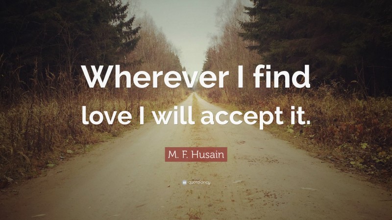M. F. Husain Quote: “Wherever I find love I will accept it.”