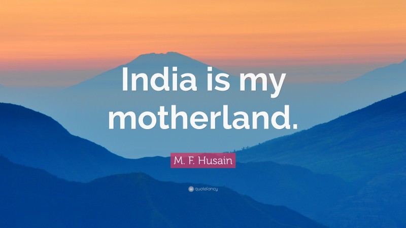 M. F. Husain Quote: “India is my motherland.”