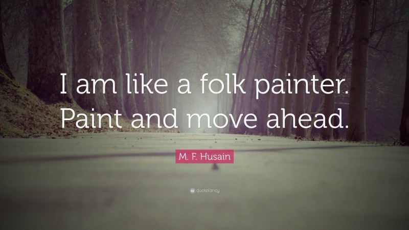 M. F. Husain Quote: “I am like a folk painter. Paint and move ahead.”