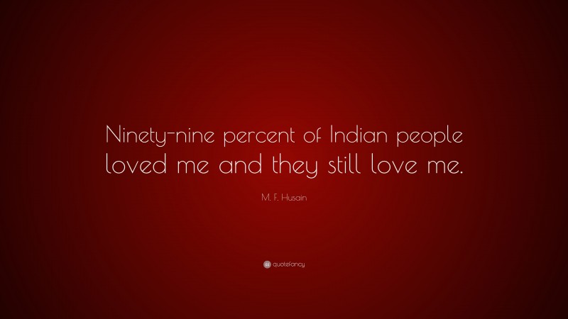 M. F. Husain Quote: “Ninety-nine percent of Indian people loved me and they still love me.”
