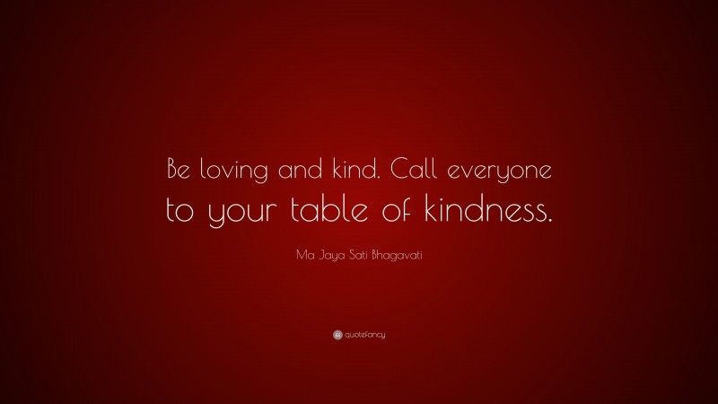 Ma Jaya Sati Bhagavati Quote: “Be loving and kind. Call everyone to your table of kindness.”