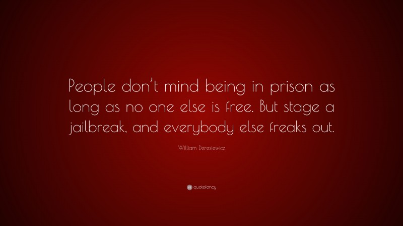 William Deresiewicz Quote: “People don’t mind being in prison as long as no one else is free. But stage a jailbreak, and everybody else freaks out.”