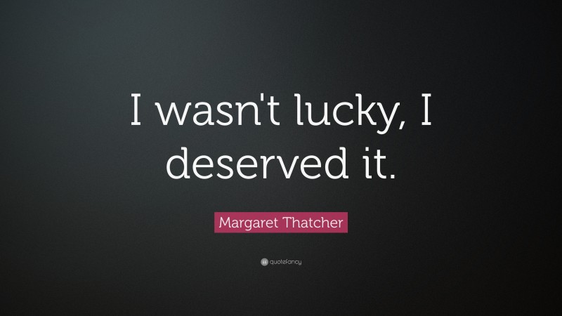 Margaret Thatcher Quote: “I wasn't lucky, I deserved it.”