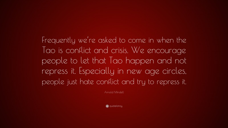 Arnold Mindell Quote: “Frequently we’re asked to come in when the Tao is conflict and crisis. We encourage people to let that Tao happen and not repress it. Especially in new age circles, people just hate conflict and try to repress it.”