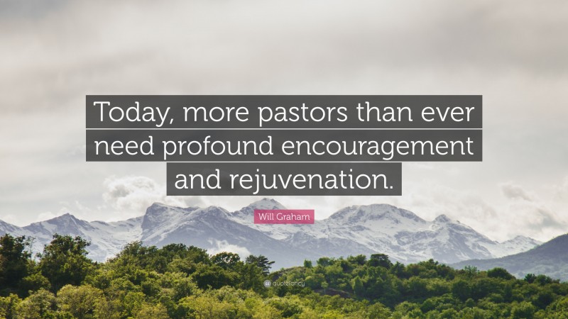 Will Graham Quote: “Today, more pastors than ever need profound encouragement and rejuvenation.”