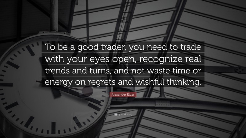 Alexander Elder Quote: “To be a good trader, you need to trade with your eyes open, recognize real trends and turns, and not waste time or energy on regrets and wishful thinking.”