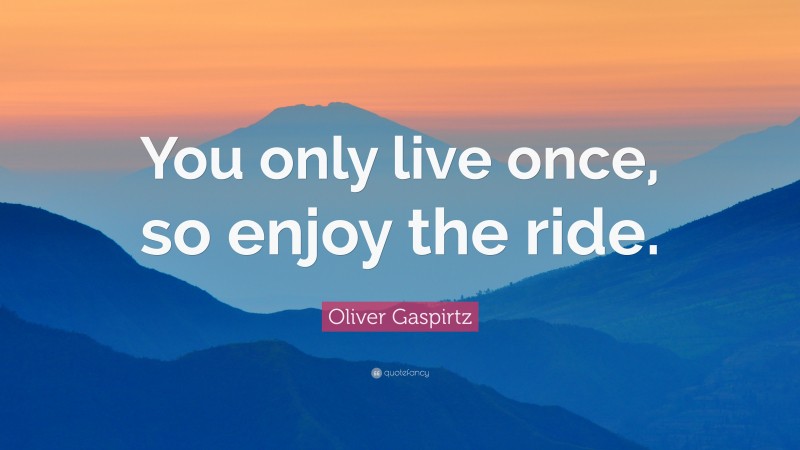 Oliver Gaspirtz Quote: “You only live once, so enjoy the ride.”