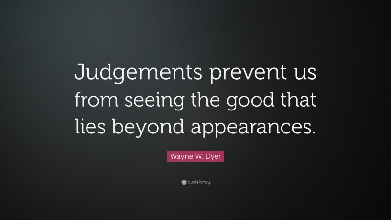 Wayne W. Dyer Quote: “Judgements prevent us from seeing the good that lies beyond appearances.”