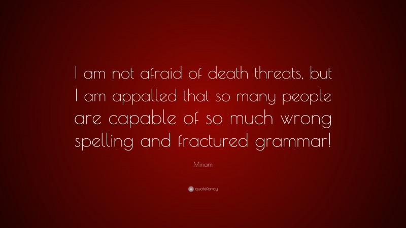 Miriam Quote: “I am not afraid of death threats, but I am appalled that so many people are capable of so much wrong spelling and fractured grammar!”