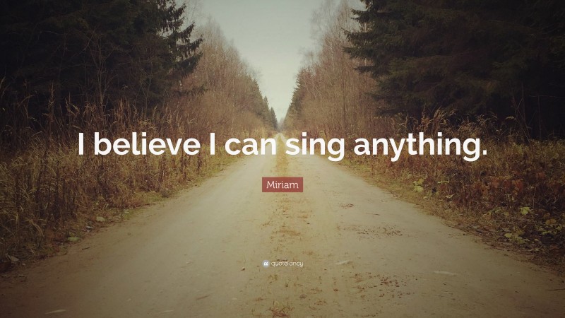 Miriam Quote: “I believe I can sing anything.”