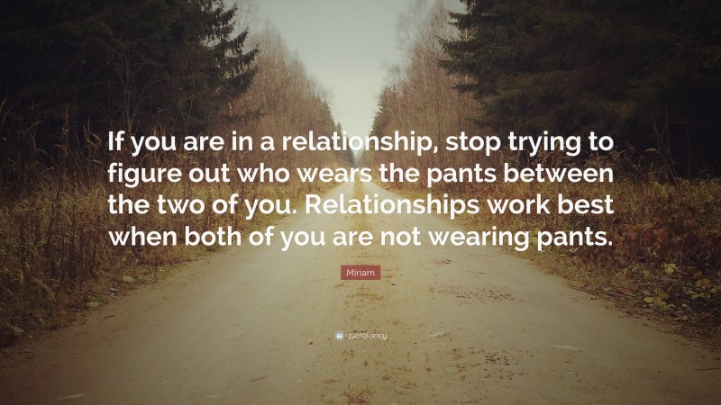 Miriam Quote: “If you are in a relationship, stop trying to figure out who wears the pants between the two of you. Relationships work best when both of you are not wearing pants.”