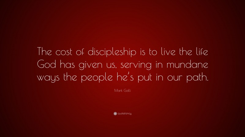 Mark Galli Quote: “The cost of discipleship is to live the life God has given us, serving in mundane ways the people he’s put in our path.”