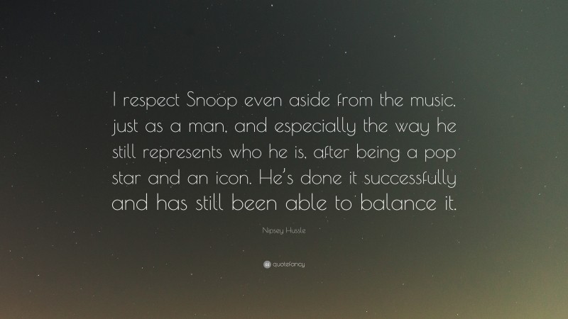 Nipsey Hussle Quote: “I respect Snoop even aside from the music, just as a man, and especially the way he still represents who he is, after being a pop star and an icon. He’s done it successfully and has still been able to balance it.”