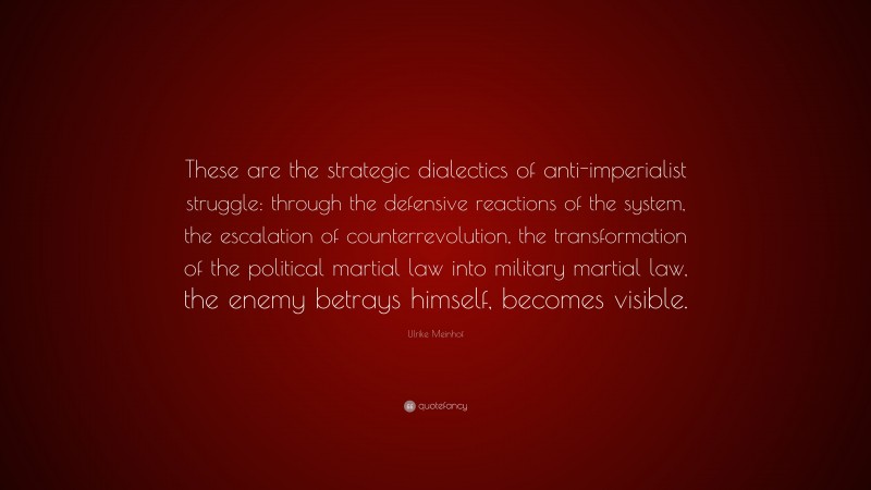 Ulrike Meinhof Quote: “These are the strategic dialectics of anti-imperialist struggle: through the defensive reactions of the system, the escalation of counterrevolution, the transformation of the political martial law into military martial law, the enemy betrays himself, becomes visible.”