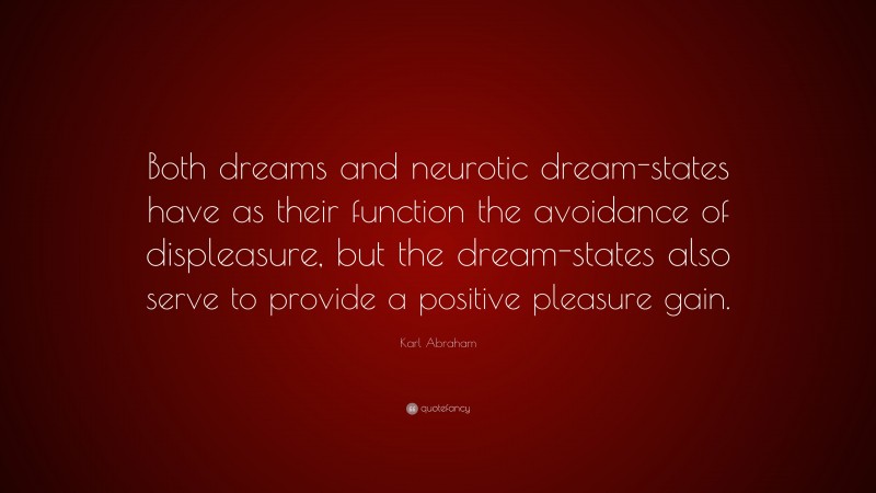 Karl Abraham Quote: “Both dreams and neurotic dream-states have as their function the avoidance of displeasure, but the dream-states also serve to provide a positive pleasure gain.”