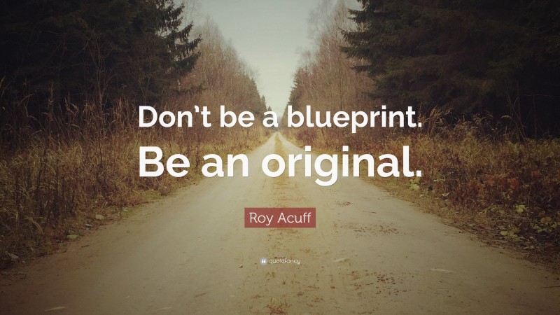 Roy Acuff Quote: “Don’t be a blueprint. Be an original.”