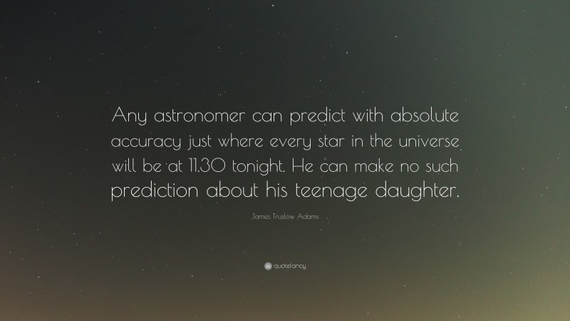 James Truslow Adams Quote: “Any astronomer can predict with absolute accuracy just where every star in the universe will be at 11.30 tonight. He can make no such prediction about his teenage daughter.”