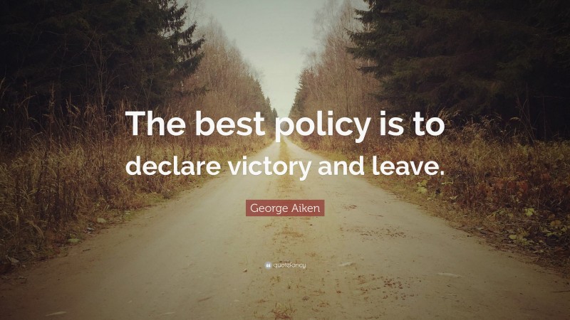 George Aiken Quote: “The best policy is to declare victory and leave.”