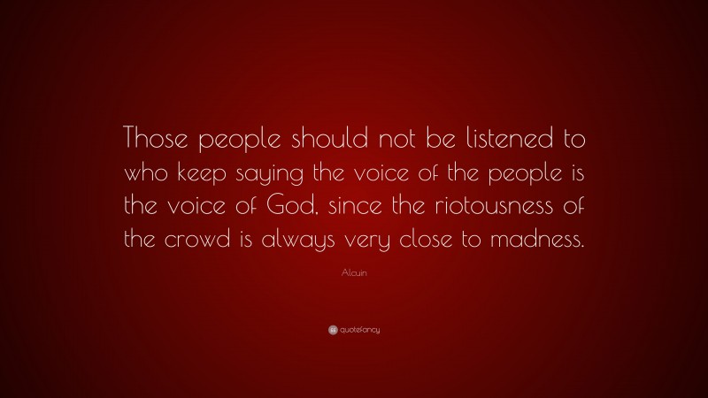 Alcuin Quote: “Those people should not be listened to who keep saying the voice of the people is the voice of God, since the riotousness of the crowd is always very close to madness.”