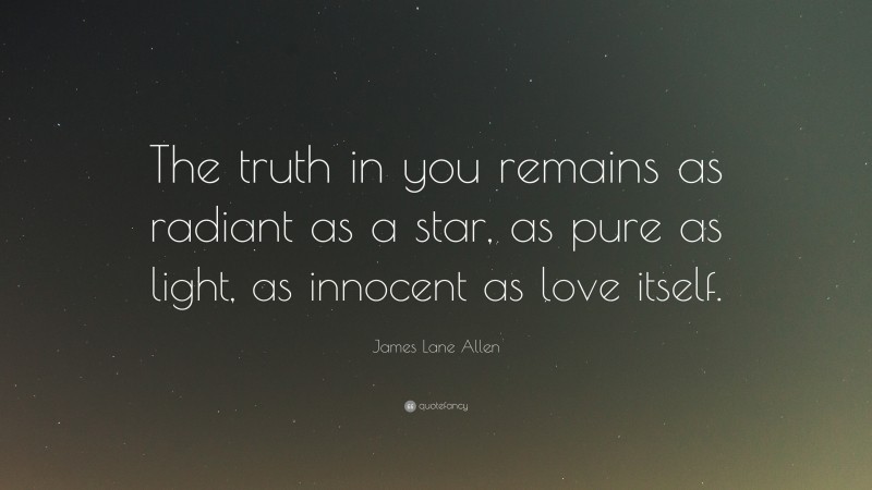 James Lane Allen Quote: “The truth in you remains as radiant as a star, as pure as light, as innocent as love itself.”