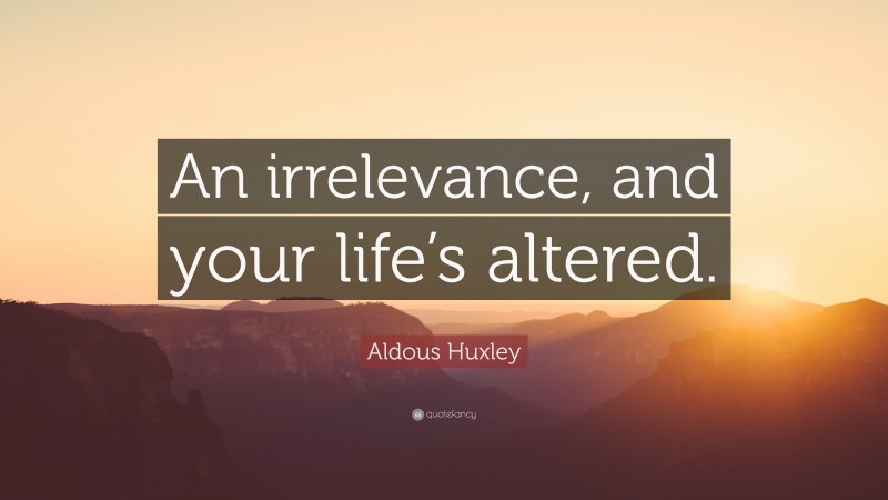 Aldous Huxley Quote: “An irrelevance, and your life’s altered.”