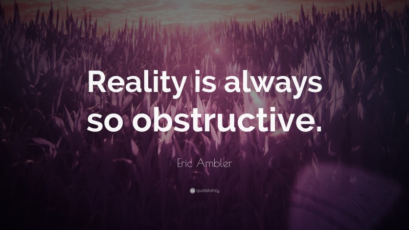 Eric Ambler Quote: “Reality is always so obstructive.”