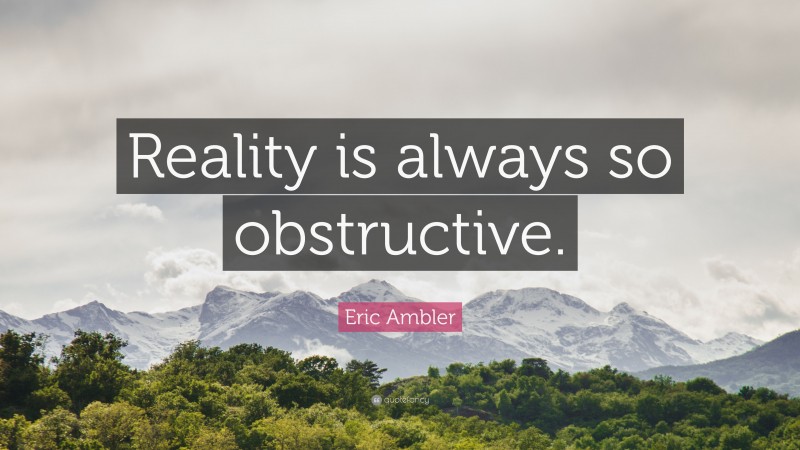 Eric Ambler Quote: “Reality is always so obstructive.”