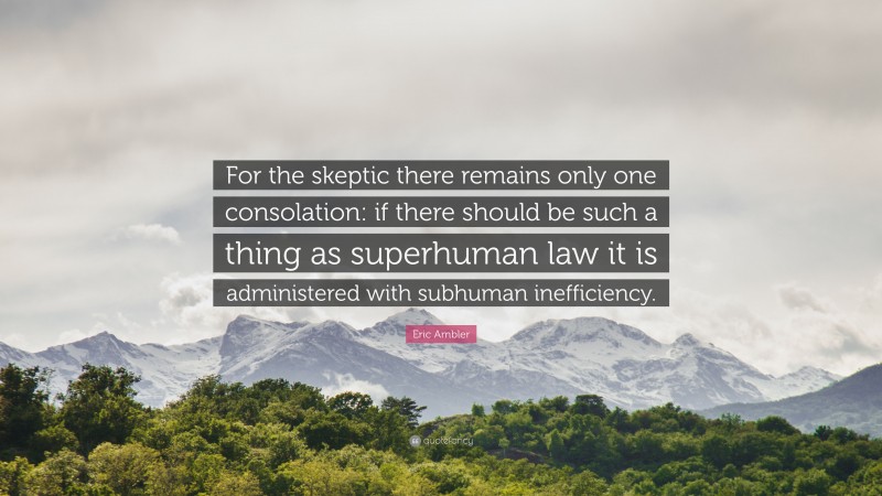 Eric Ambler Quote: “For the skeptic there remains only one consolation: if there should be such a thing as superhuman law it is administered with subhuman inefficiency.”