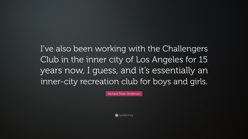 Richard Dean Anderson Quote: “I’ve also been working with the Challengers Club in the inner city of Los Angeles for 15 years now, I guess, and it’s essentially an inner-city recreation club for boys and girls.”