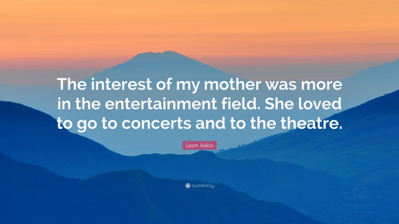 Leon Askin Quote: “The interest of my mother was more in the entertainment field. She loved to go to concerts and to the theatre.”