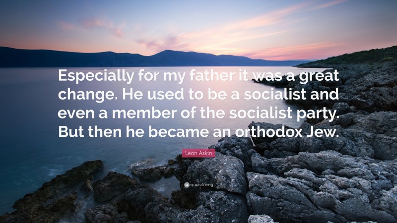 Leon Askin Quote: “Especially for my father it was a great change. He used to be a socialist and even a member of the socialist party. But then he became an orthodox Jew.”