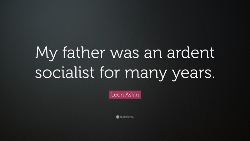Leon Askin Quote: “My father was an ardent socialist for many years.”