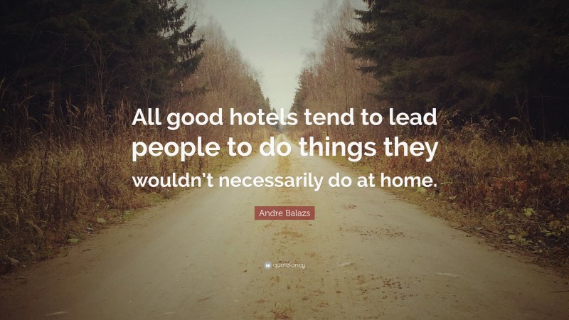 Andre Balazs Quote: “All good hotels tend to lead people to do things they wouldn’t necessarily do at home.”