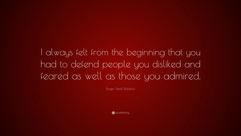 Roger Nash Baldwin Quote: “I always felt from the beginning that you had to defend people you disliked and feared as well as those you admired.”