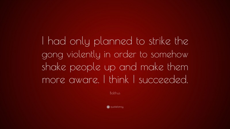 Balthus Quote: “I had only planned to strike the gong violently in order to somehow shake people up and make them more aware. I think I succeeded.”