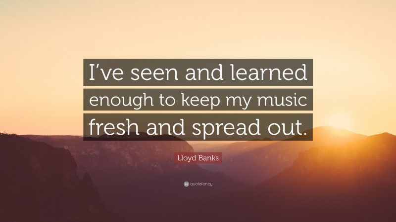 Lloyd Banks Quote: “I’ve seen and learned enough to keep my music fresh and spread out.”