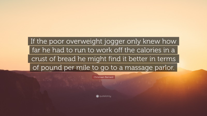 Christiaan Barnard Quote: “If the poor overweight jogger only knew how far he had to run to work off the calories in a crust of bread he might find it better in terms of pound per mile to go to a massage parlor.”