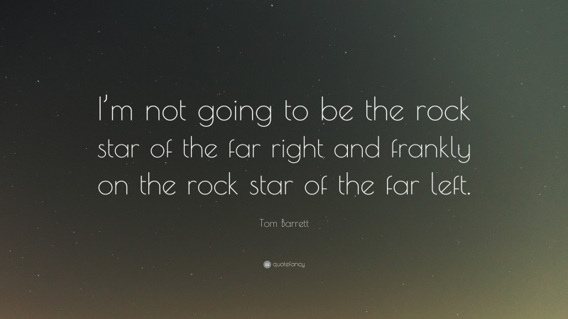Tom Barrett Quote: “I’m not going to be the rock star of the far right and frankly on the rock star of the far left.”