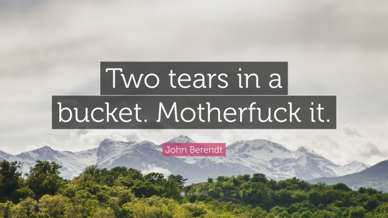 John Berendt Quote: “Two tears in a bucket. Motherfuck it.”