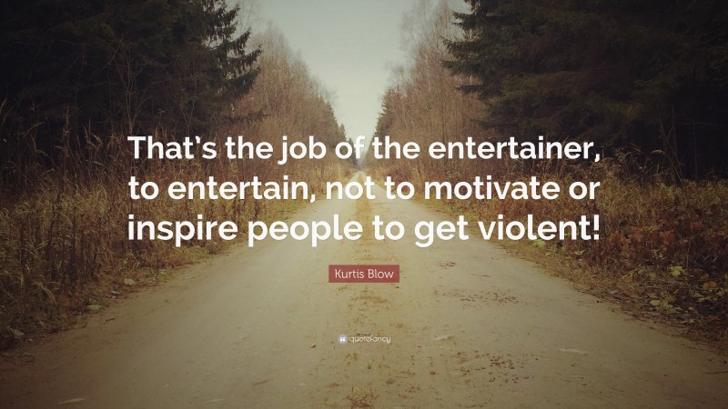 Kurtis Blow Quote: “That’s the job of the entertainer, to entertain, not to motivate or inspire people to get violent!”