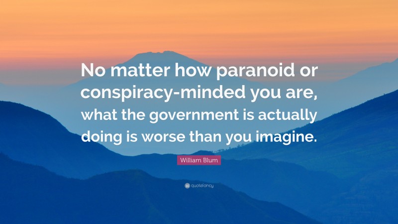 William Blum Quote: “No matter how paranoid or conspiracy-minded you are, what the government is actually doing is worse than you imagine.”
