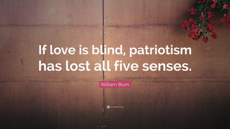 William Blum Quote: “If love is blind, patriotism has lost all five senses.”