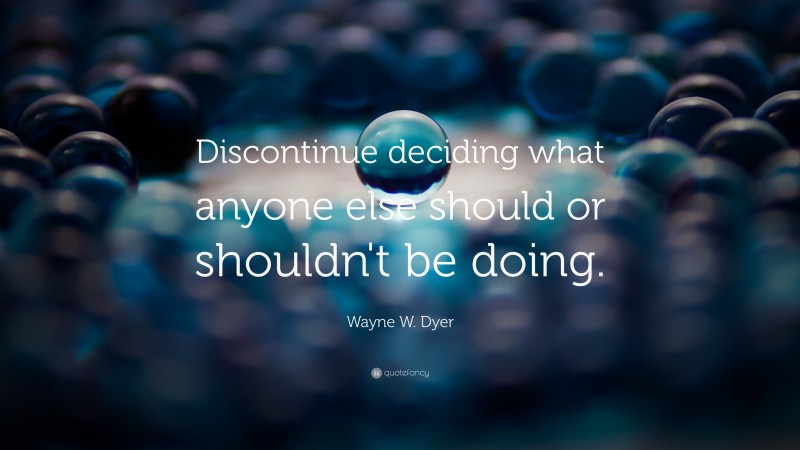 Wayne W. Dyer Quote: “Discontinue deciding what anyone else should or shouldn't be doing.”