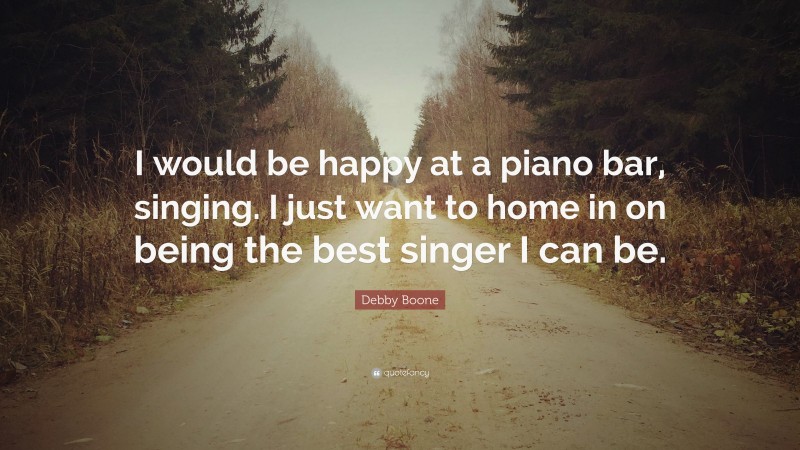 Debby Boone Quote: “I would be happy at a piano bar, singing. I just want to home in on being the best singer I can be.”